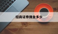 招商证券佣金多少(招商证券佣金是万几)
