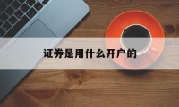 证券是用什么开户的(开证券账户选哪个证券公司)