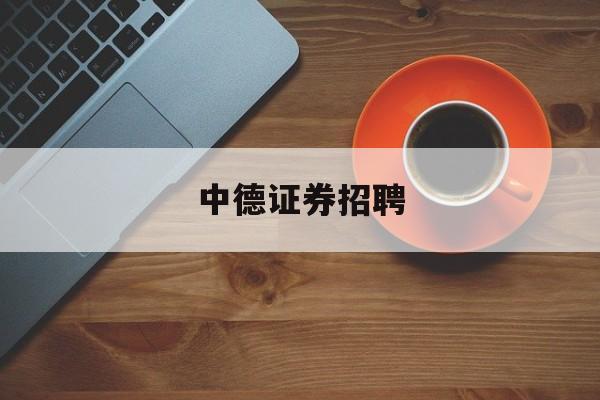 中德证券招聘(中德证券有限责任公司招聘) 中德证券招聘(中德证券有限责任公司招聘)